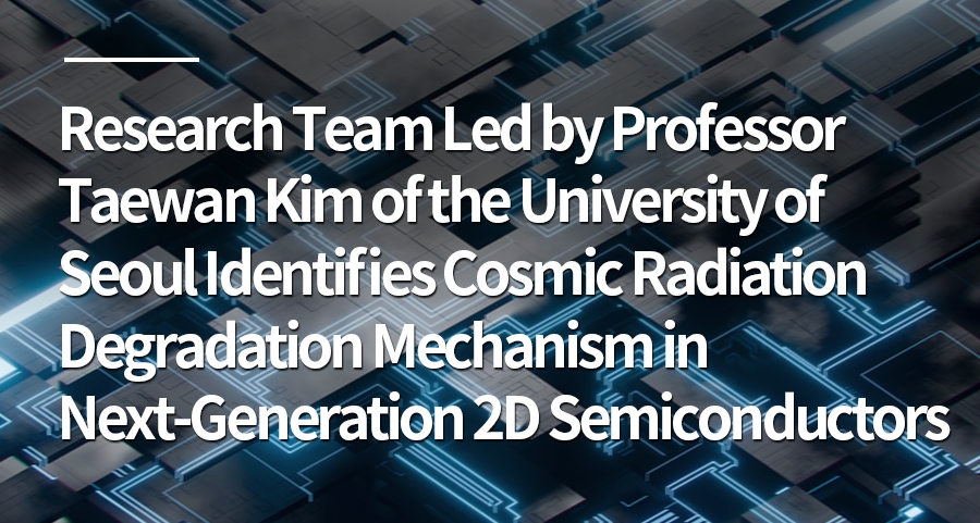 Research Team Led by Professor Taewan Kim of the University of Seoul Identifies Cosmic Radiation Degradation Mechanism in Next-Generation 2D Semiconductors