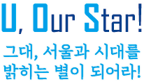 U, Our, Ster!
                               																	그대, 서울과 시대를 밝히는 별이 되어라!